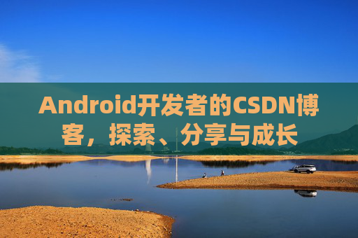 Android开发者的CSDN博客，探索、分享与成长